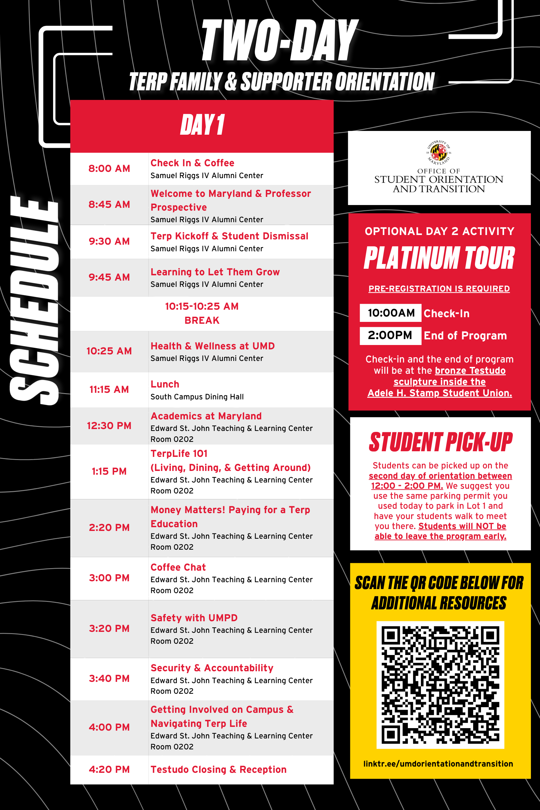 8:00AM - Check-In & Coffee, 8:45AM - Welcome to Maryland & Professor Prospective, 9:30AM - Terp Kickoff & Student Dismissal, 9:45AM - Learning to Let Them Grow, 10:15 - 10:25 AM - Break, 10:25AM - Health & Wellness at UMD, 11:15 AM Lunch at South Campus Dining Hall, 12:30PM - Academic at maryland, 1:15AM - TerpLife101 (Living, Dining, & Getting Around), 2:20PM - Money matters! Paying for a Terp Education, 3:00 PM - Coffee Chat, 3:20PM - Safety with UMPD, 3:40PM: Security and Accountability, 4:00PM - Getting involved on Campus & Navigating Terp Life, 4:20PM - Testudo Closing & Reception